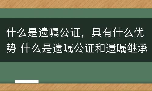什么是遗嘱公证，具有什么优势 什么是遗嘱公证和遗嘱继承公证