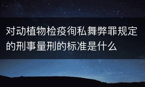 对动植物检疫徇私舞弊罪规定的刑事量刑的标准是什么