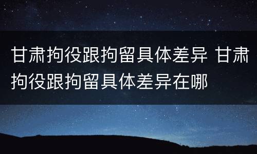 甘肃拘役跟拘留具体差异 甘肃拘役跟拘留具体差异在哪