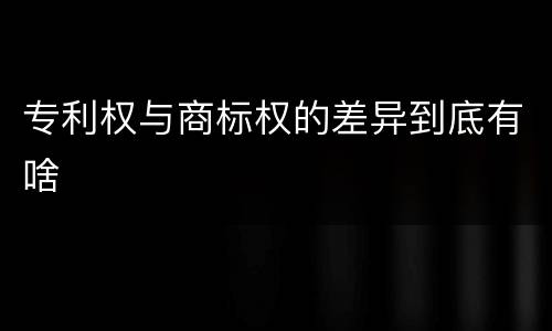 专利权与商标权的差异到底有啥