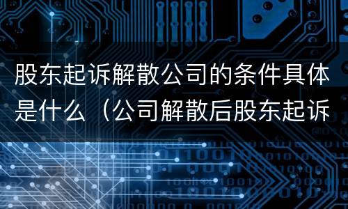 股东起诉解散公司的条件具体是什么（公司解散后股东起诉股东）