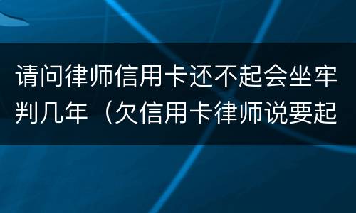 请问律师信用卡还不起会坐牢判几年（欠信用卡律师说要起诉）