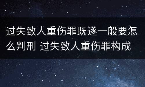 过失致人重伤罪既遂一般要怎么判刑 过失致人重伤罪构成