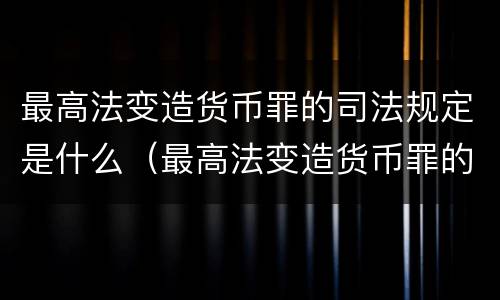 最高法变造货币罪的司法规定是什么（最高法变造货币罪的司法规定是什么）
