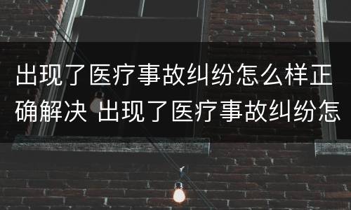 出现了医疗事故纠纷怎么样正确解决 出现了医疗事故纠纷怎么样正确解决呢
