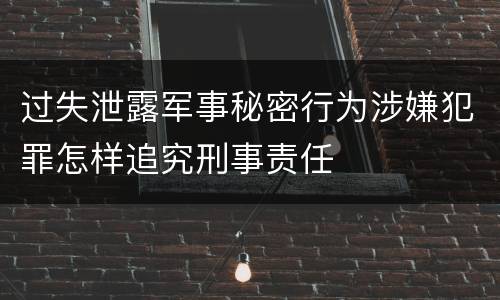 过失泄露军事秘密行为涉嫌犯罪怎样追究刑事责任