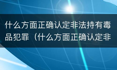 什么方面正确认定非法持有毒品犯罪（什么方面正确认定非法持有毒品犯罪罪名）