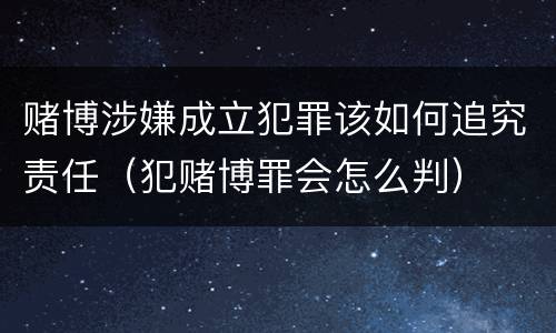赌博涉嫌成立犯罪该如何追究责任（犯赌博罪会怎么判）