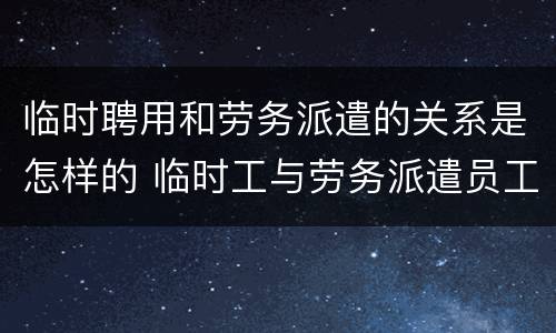 临时聘用和劳务派遣的关系是怎样的 临时工与劳务派遣员工一样吗