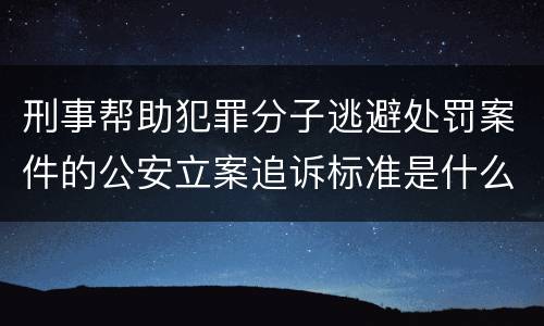 刑事帮助犯罪分子逃避处罚案件的公安立案追诉标准是什么
