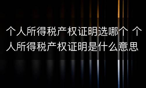 个人所得税产权证明选哪个 个人所得税产权证明是什么意思