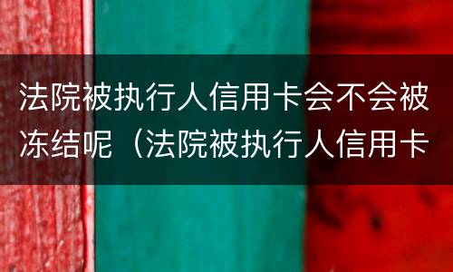 法院被执行人信用卡会不会被冻结呢（法院被执行人信用卡会不会被冻结呢）