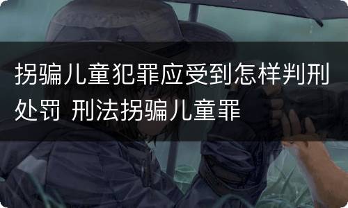 拐骗儿童犯罪应受到怎样判刑处罚 刑法拐骗儿童罪