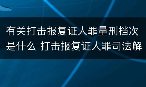 有关打击报复证人罪量刑档次是什么 打击报复证人罪司法解释