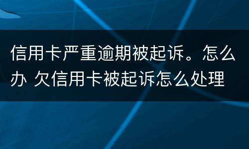 信用卡严重逾期被起诉。怎么办 欠信用卡被起诉怎么处理