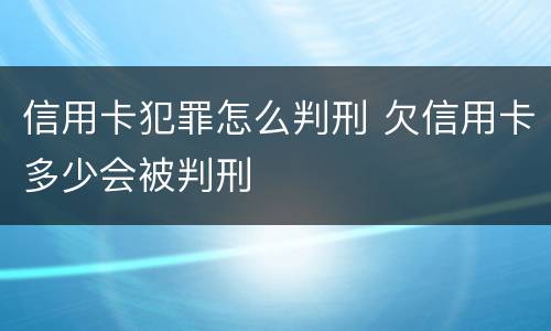 信用卡犯罪怎么判刑 欠信用卡多少会被判刑 信用卡犯罪怎么判刑 欠信用卡多少会被判刑