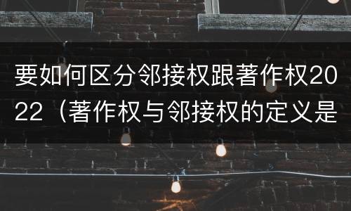 要如何区分邻接权跟著作权2022（著作权与邻接权的定义是什么）