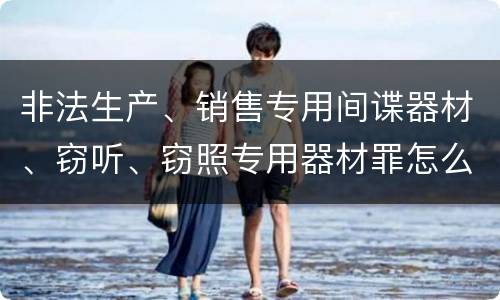 非法生产、销售专用间谍器材、窃听、窃照专用器材罪怎么判