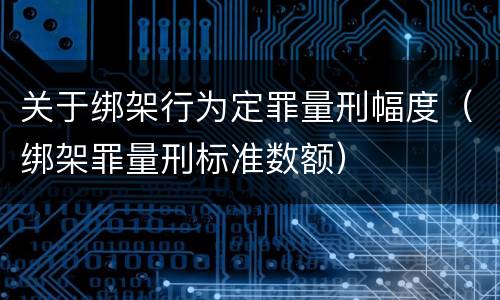 关于绑架行为定罪量刑幅度(绑架罪量刑标准数额) 关于绑架行为定罪量刑幅度(绑架罪量刑标准数额)
