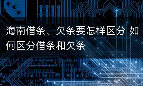 海南借条、欠条要怎样区分 如何区分借条和欠条