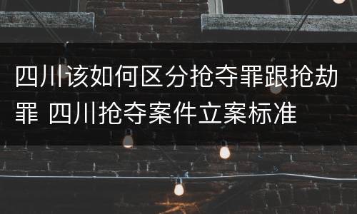 四川该如何区分抢夺罪跟抢劫罪 四川抢夺案件立案标准