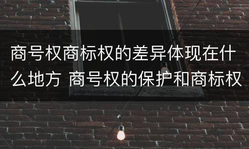 商号权商标权的差异体现在什么地方 商号权的保护和商标权的保护一样是全国性范围的