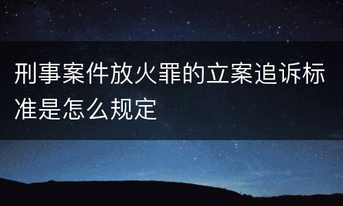 刑事案件放火罪的立案追诉标准是怎么规定