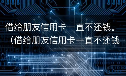 借给朋友信用卡一直不还钱。（借给朋友信用卡一直不还钱会怎么样）