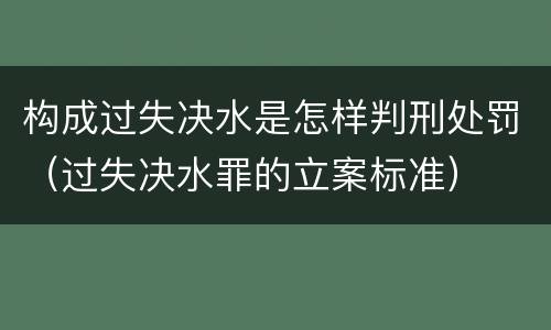 构成过失决水是怎样判刑处罚（过失决水罪的立案标准）