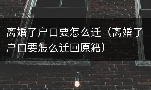 离婚了户口要怎么迁（离婚了户口要怎么迁回原籍）