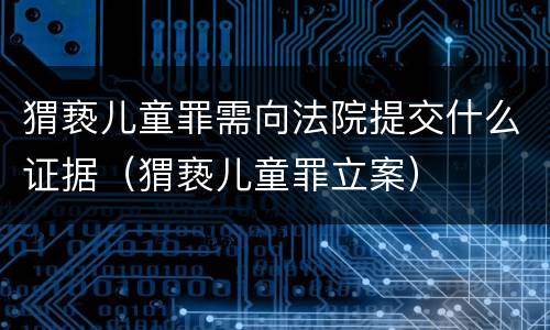 猬亵儿童罪需向法院提交什么证据（猬亵儿童罪立案）