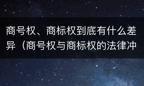 商号权、商标权到底有什么差异（商号权与商标权的法律冲突与解决）