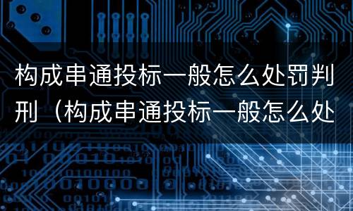 构成串通投标一般怎么处罚判刑（构成串通投标一般怎么处罚判刑的）