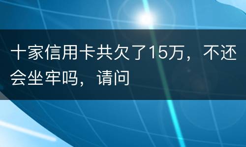 十家信用卡共欠了15万，不还会坐牢吗，请问