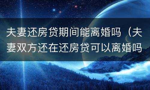 夫妻还房贷期间能离婚吗（夫妻双方还在还房贷可以离婚吗）