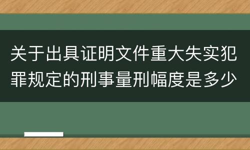 关于出具证明文件重大失实犯罪规定的刑事量刑幅度是多少