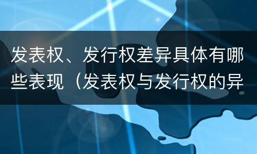 发表权、发行权差异具体有哪些表现（发表权与发行权的异同）