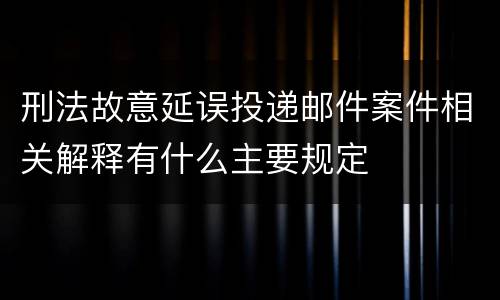 刑法故意延误投递邮件案件相关解释有什么主要规定
