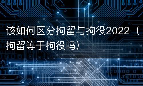 该如何区分拘留与拘役2022（拘留等于拘役吗）