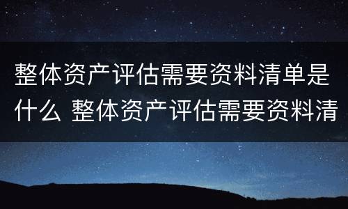 整体资产评估需要资料清单是什么 整体资产评估需要资料清单是什么内容