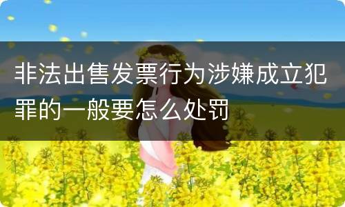 非法出售发票行为涉嫌成立犯罪的一般要怎么处罚