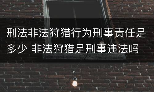 刑法非法狩猎行为刑事责任是多少 非法狩猎是刑事违法吗