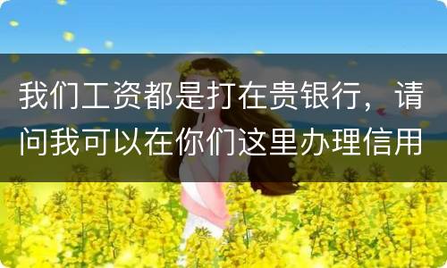 我们工资都是打在贵银行，请问我可以在你们这里办理信用卡吗