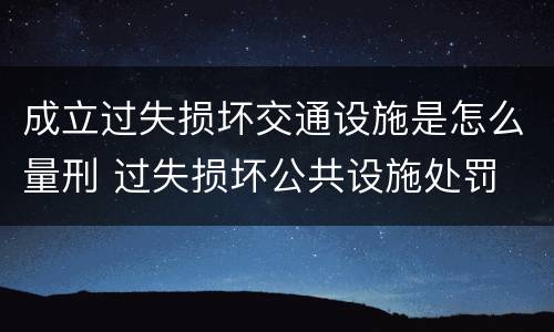 成立过失损坏交通设施是怎么量刑 过失损坏公共设施处罚