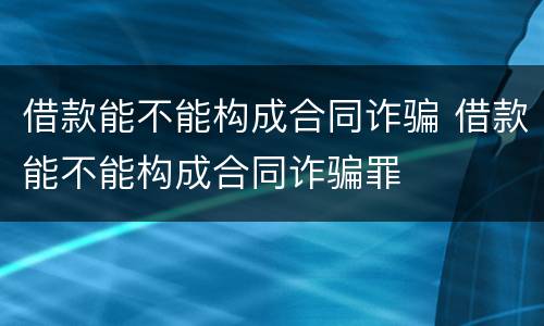 借款能不能构成合同诈骗 借款能不能构成合同诈骗罪