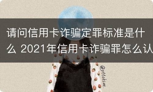 请问信用卡诈骗定罪标准是什么 2021年信用卡诈骗罪怎么认定