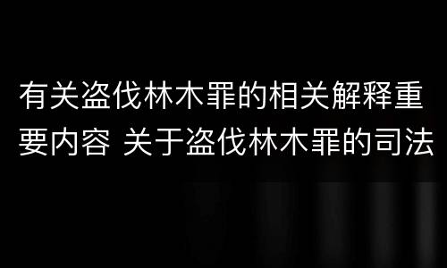 有关盗伐林木罪的相关解释重要内容 关于盗伐林木罪的司法解释