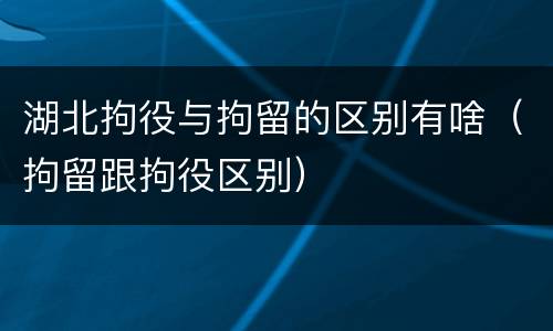 湖北拘役与拘留的区别有啥（拘留跟拘役区别）