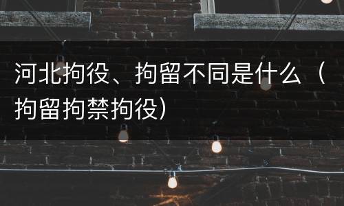 河北拘役、拘留不同是什么（拘留拘禁拘役）