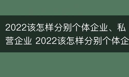 2022该怎样分别个体企业、私营企业 2022该怎样分别个体企业,私营企业呢